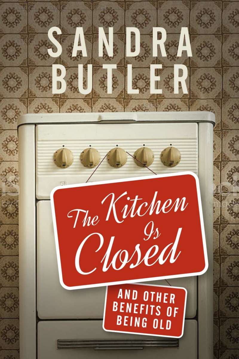 The Kitchen Is Closed and Other Benefits of Being Old by Sandra Butler