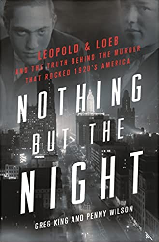 Nothing But the Night: Leopold & Loeb and the Truth Behind the Murder That Rocked 1920’s America by Greg King, Penny Wilson