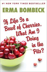 Life is a Bowl of Cherries, What Am I Doing in the Pits?  by Erma Bombeck
