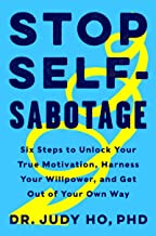 Stop Self-Sabotage: Six Steps to Unlock Your True Motivation, Harness Your Willpower and Get Out of Your Own Way by Judy Ho, Ph.D