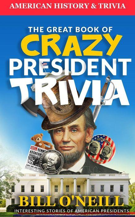 The Great Book of Crazy President Trivia: Interesting Stories of American Presidents by Bill O’Neill