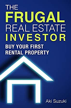 The Frugal Real Estate Investor: Buy Your First Rental Property by Aki Suzuki
