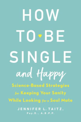 How to Be Single and Happy: Science-Based Strategies for Keeping Your Sanity While Looking for a Soul Mate by Jennifer Taitz How to Be Single and Happy: Science-Based Strategies for Keeping Your Sanity While Looking for a Soul Mate by Jennifer Taitz