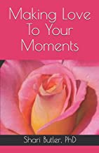 Making Love to Your Moments: How to Love Yourself and Your Life by Shari Butler, Ph.D