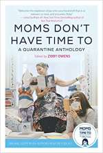 Moms Don’t Have Time To: A Quarantine Anthology by Zibby Owens