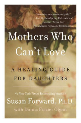 Mothers Who Can’t Love: A Healing Guide for Daughters by Susan Forward, PhD Mothers Who Can’t Love: A Healing Guide for Daughters by Susan Forward, PhD