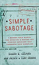 Simple Sabotage: A Modern Field Manual for Detecting and Rooting Out Everyday Behaviors That Undermine Your Workplace by Robert M. Galford, Bob Frisch, Cary Greene
