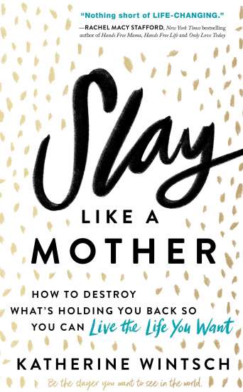 Slay Like a Mother: How to Destroy What’s Holding You Back So You Can Live the Life You Want by Katherine Wintsch