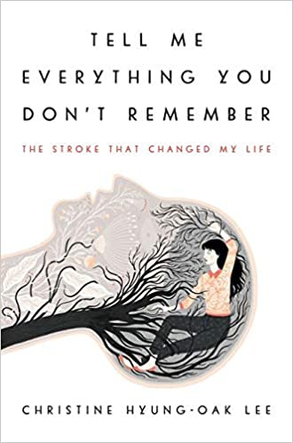 Tell Me Everything You Don’t Remember: The Stroke That Changed My Life by Christine Hyung-Oak Lee