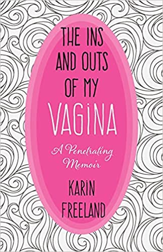 The Ins and Outs of My Vagina: A Penetrating Memoir by Karin Freeland