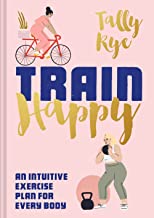 Train Happy: An Intuitive Exercise Plan for Every Body by Tally Rye