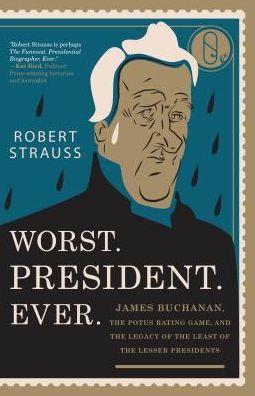Worst. President. Ever.: James Buchanan, the POTUS Rating Game, and the Legacy of the Least of the Lesser Presidents by Robert Strauss