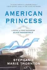 American Princess: A Novel of First Daughter Alice Roosevelt by Stephanie Marie Thornton