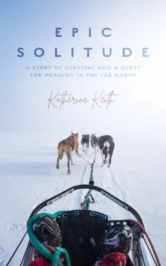 Epic Solitude: A Story of Survival and a Quest for Meaning in the Far by Katherine Keith