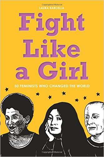 Fight Like a Girl: 50 Feminists Who Changed the World by Laura Barcella