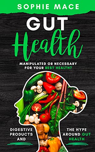 Gut Health: Manipulated or Necessary for Your Best Health: The Hoax Around Digestive Products and Gut Health, Sophie Mace