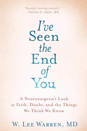 I’ve Seen the End of You: A Neurosurgeon’s Look at Faith, Doubt and the Things We Think We Know by W. Lee Warren, M.D.