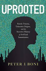 Uprooted: Family Trauma, Unknown Origins, and the Secretive History of Artificial Insemination by Peter J. Boni