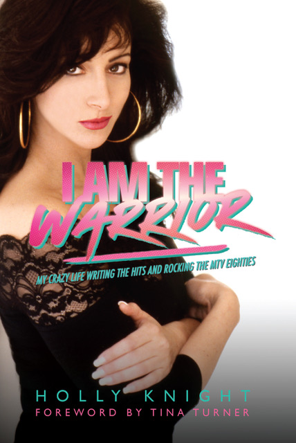 I Am the Warrior: My Crazy Life Writing the Hits and Rocking the MTV Eighties by Holly Knight (with foreword by Tina Turner)