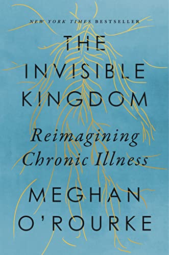 The Invisible Kingdom: Reimagining Chronic Illness by Megan O’Rourke The Invisible Kingdom: Reimagining Chronic Illness by Megan O’Rourke