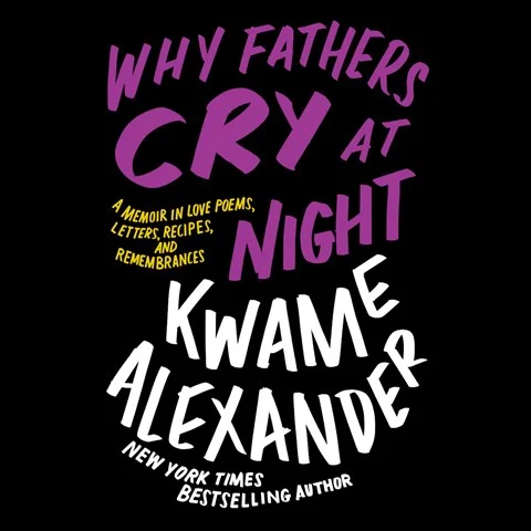 WHY FATHERS CRY AT NIGHT: A Memoir in Love Poems, Recipes, Letters, and Remembrances by Kwame Alexander