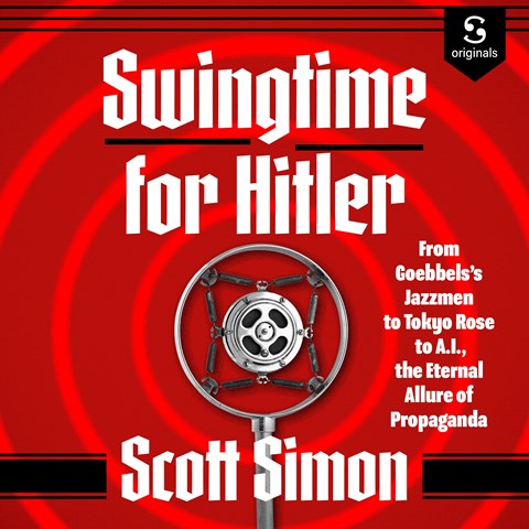SWINGTIME FOR HITLER: From Goebbels's Jazzmen to Tokyo Rose to A.I., the Eternal Allure of Propaganda by Scott Simon