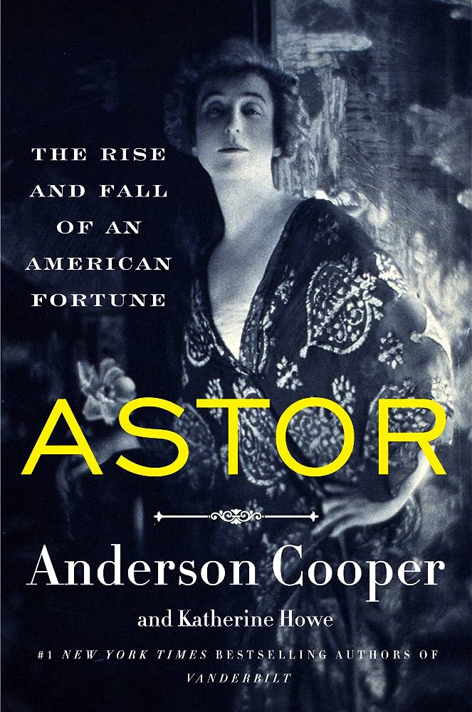 Astor, the Rise and Fall of an American Fortune by Anderson Cooper and Katherine Howe