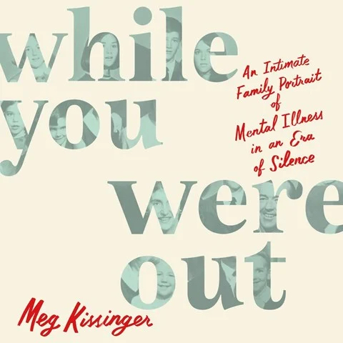 WHILE YOU WERE OUT: An Intimate Family Portrait of Mental Illness in an Era of Silence by Meg Kissinger