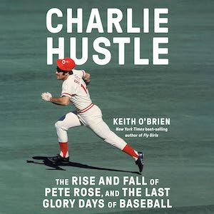 CHARLIE HUSTLE: The Rise and Fall of Pete Rose, and the Last Glory Days of Baseball by Keith O'Brien