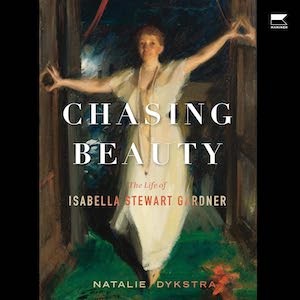 CHASING BEAUTY: The Life of Isabella Stewart Gardner by Natalie Dykstra
