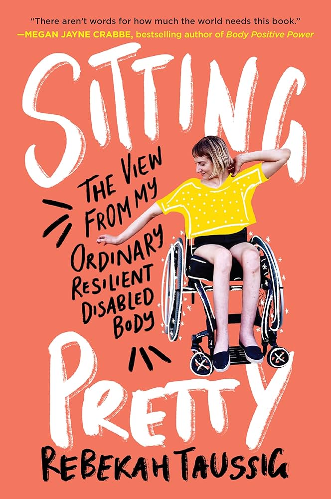 Sitting Pretty: The View from My Ordinary Resilient Disabled Body by Rebekah Taussig