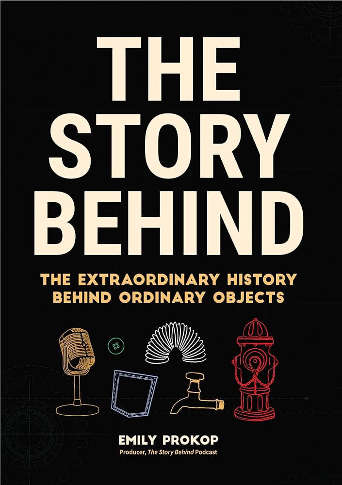 The Story Behind: The Extraordinary History Behind Ordinary Objects by Emily Prokop