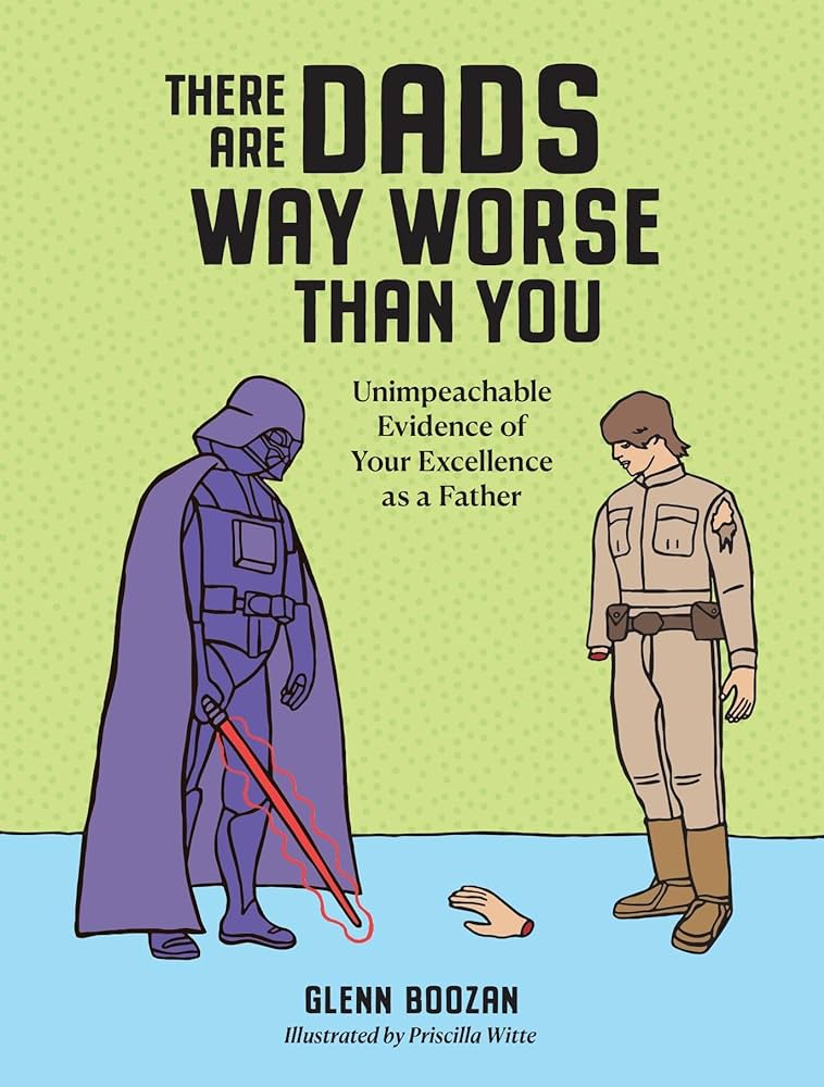 There Are Dads Way Worse Than You: Unimpeachable Evidence of Your Excellence as a Father by Glenn Boozan