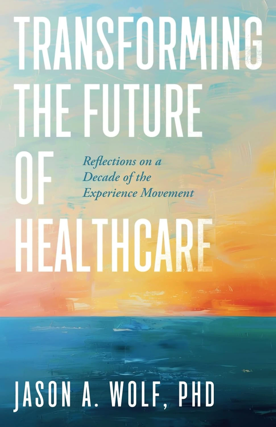 Transforming the Future of Healthcare: Reflections on a Decade of the Experience Movement by Jason A Wolf, PhD Transforming the Future of Healthcare: Reflections on a Decade of the Experience Movement by Jason A Wolf, PhD