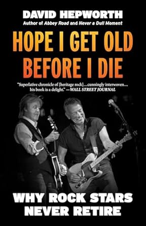 Hope I Get Old Before I Die: Why Rock Stars Never Retire by David Hepworth Hope I Get Old Before I Die: Why Rock Stars Never Retire by David Hepworth