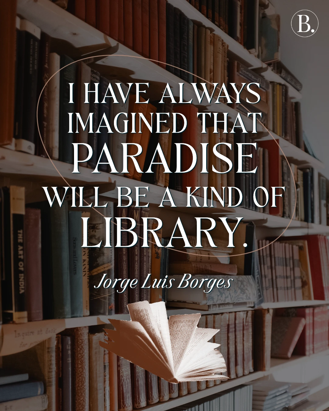 I have always imagined that Paradise will be a kind of a Library Jorge Luis Borges