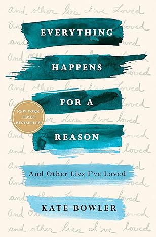 Everything Happens for a Reason: And Other Lies I’ve Loved by Kate Bowler Everything Happens for a Reason: And Other Lies I’ve Loved by Kate Bowler