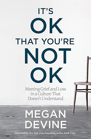It’s OK That You’re Not OK: Meeting Grief and Loss in a Culture That Doesn’t Understand by Megan Devine It’s OK That You’re Not OK: Meeting Grief and Loss in a Culture That Doesn’t Understand by Megan Devine