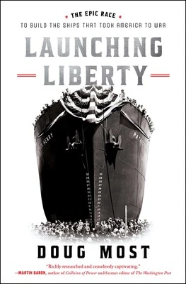 Launching Liberty: The Epic Race to Build the Ships That Took America to War by Doug Most Launching Liberty: The Epic Race to Build the Ships That Took America to War by Doug Most