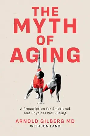 The Myth of Aging: A Prescription for Emotional and Physical Well-Being by Arnold Gilberg, MD The Myth of Aging: A Prescription for Emotional and Physical Well-Being by Arnold Gilberg, MD