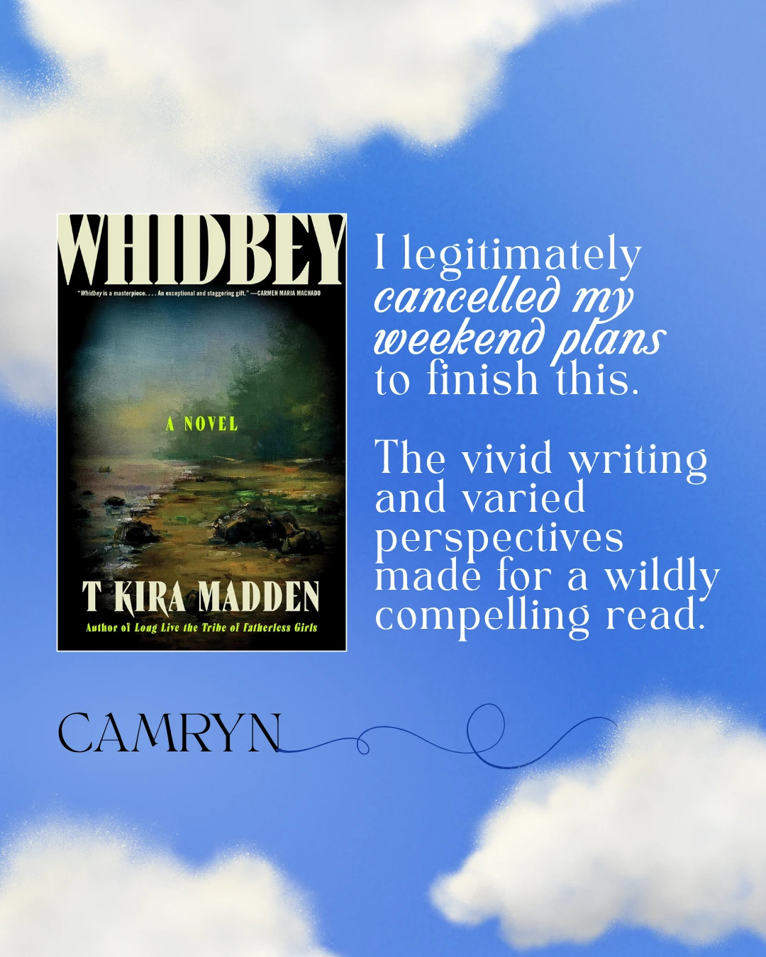 Whidbey by T Kira Madden - I legitimately cancelled weekend plans to finish this. The vivid writing and varied perspectives made for a wildly compelling read. --Camryn