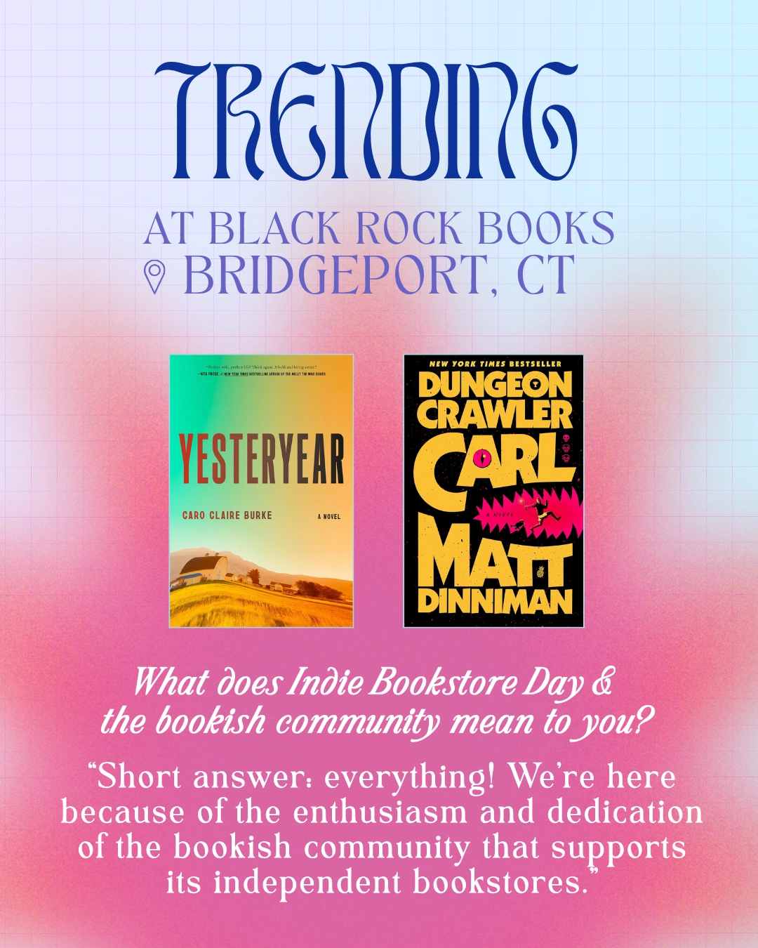 Trending at Black Rock Books, Bridgeport, CT

Yesteryear by Caro Claire Burke
Dungeon Crawler Carl by Matt Dinniman

What Does Indie Bookstore Day and the Bookish Community Mean to You?
“Short answer: everything! We're here because of the enthusiasm and dedication of the bookish community that supports its independent bookstores.”