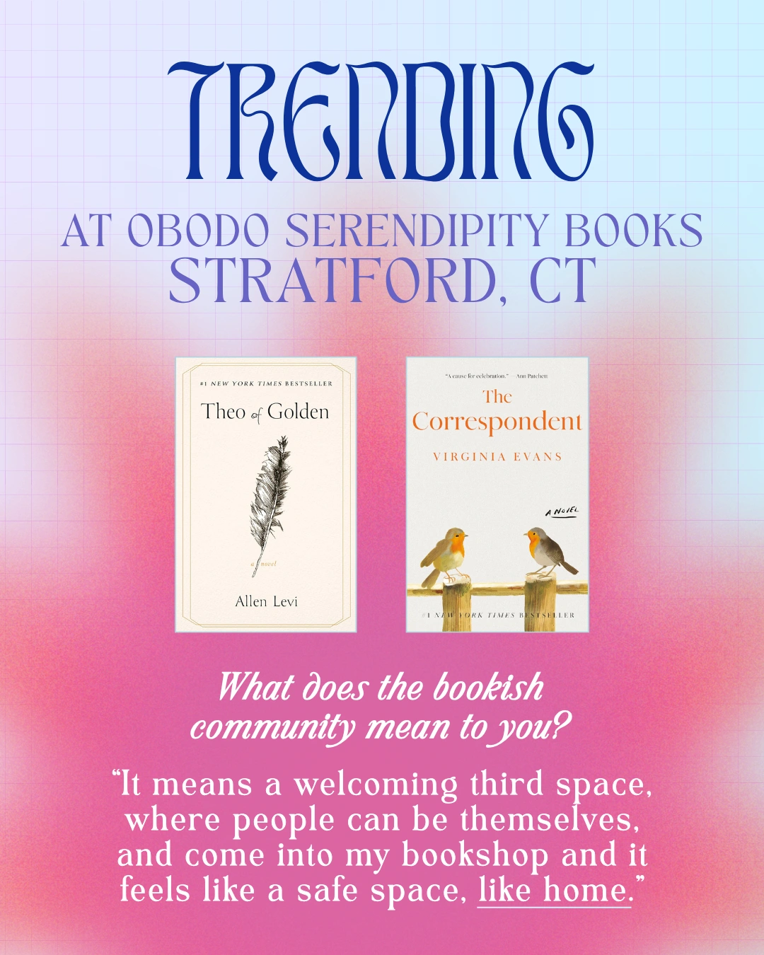 Trending at Obodo Serendipity Books , Stratford, CT

Theo of Golden by Allen Levi
The Correspondent by Virginia Evans

What Does the Bookish Community Mean to You?
"I means a welcoming third space, where people can be themselves, and come into by bookshop and it feels like a safe space, like home."