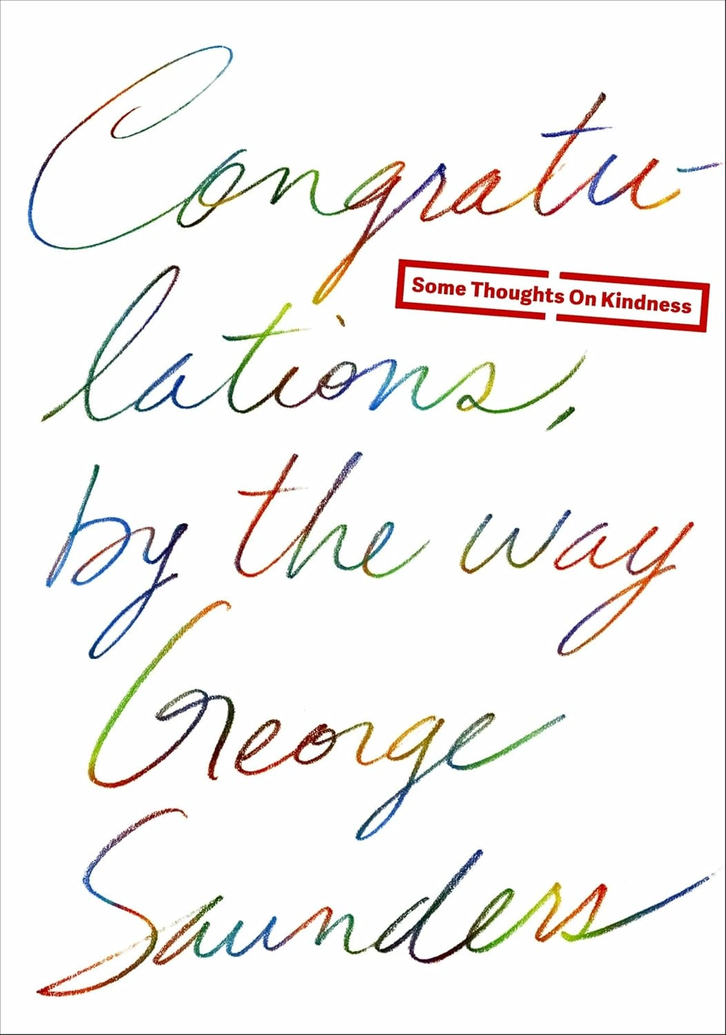 Congratulations, by the way: Some Thoughts on Kindness by George Saunders