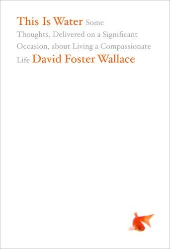 This Is Water: Some Thoughts, Delivered on a Significant Occasion, about Living a Compassionate Lif by David Foster Wallace 