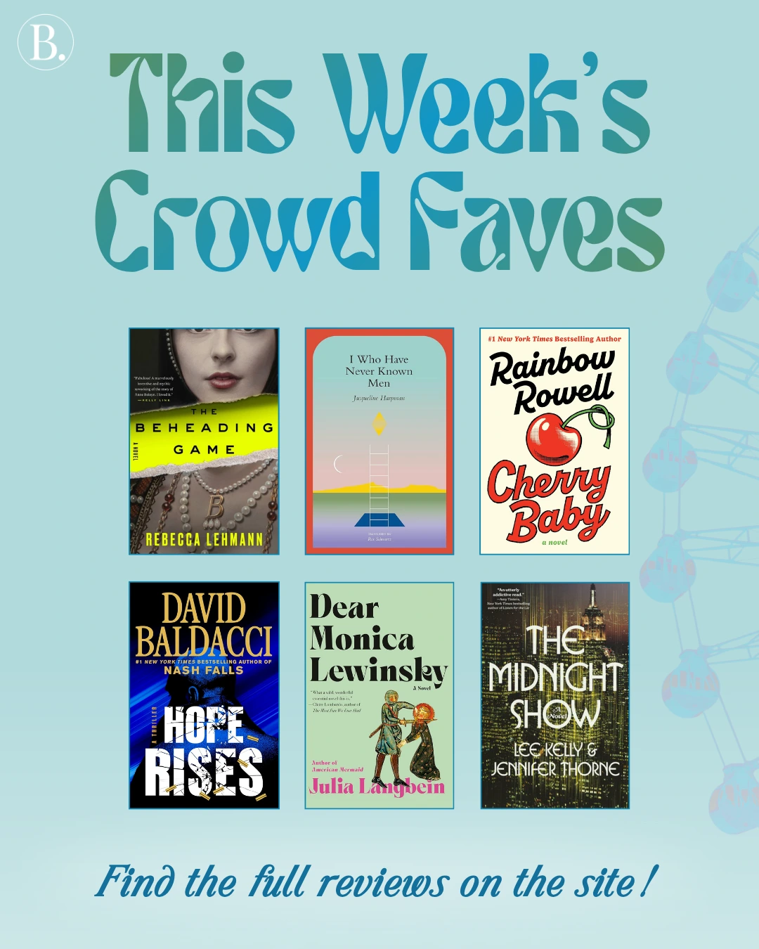 This week's crowd faves include: The Beheading Game by Rebecca Lehmann, I Who Have Never Known Men by Jacqueline Harpman, Cherry Baby by Rainbow Rowell, Hope Rises by David Baldacci, Dear Monica Lewinsky by Julia Langbein, and The Midnight Show by Lee Kelly & Jennifer Thorne