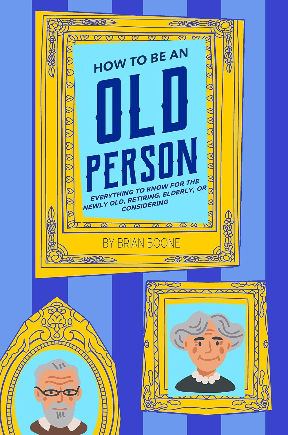How to Be an Old Person: Everything to Know for the Newly Old, Retiring, Elderly, or Considering by Brian Boone How to Be an Old Person: Everything to Know for the Newly Old, Retiring, Elderly, or Considering by Brian Boone