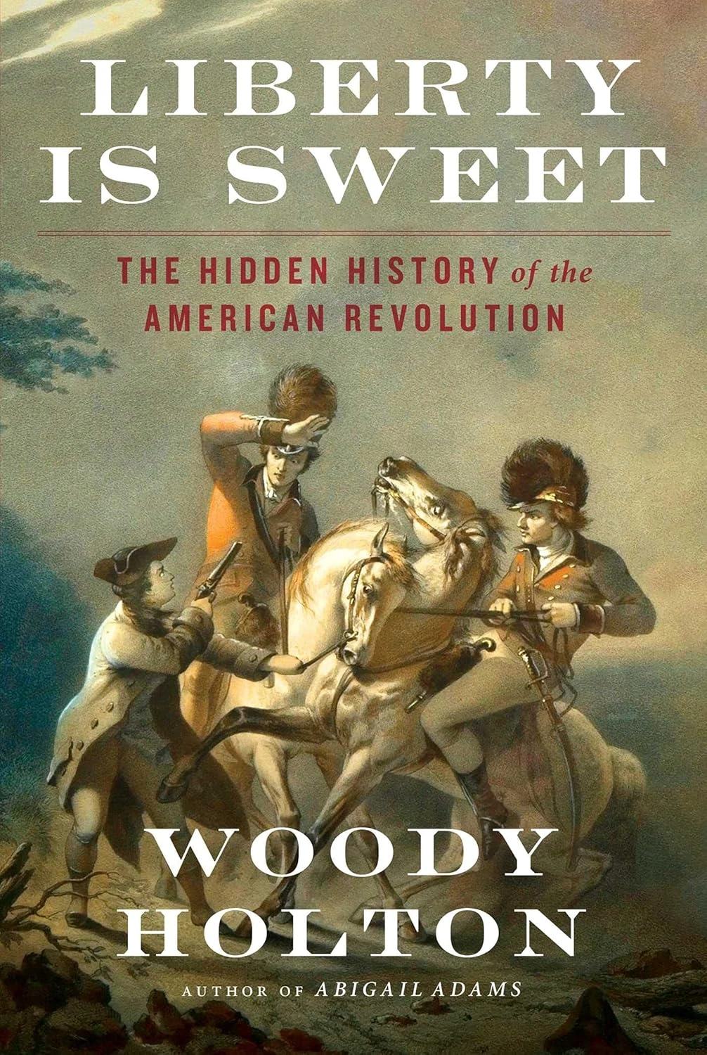 Liberty is Sweet: The Hidden History of the American Revolution by Woody Holton 