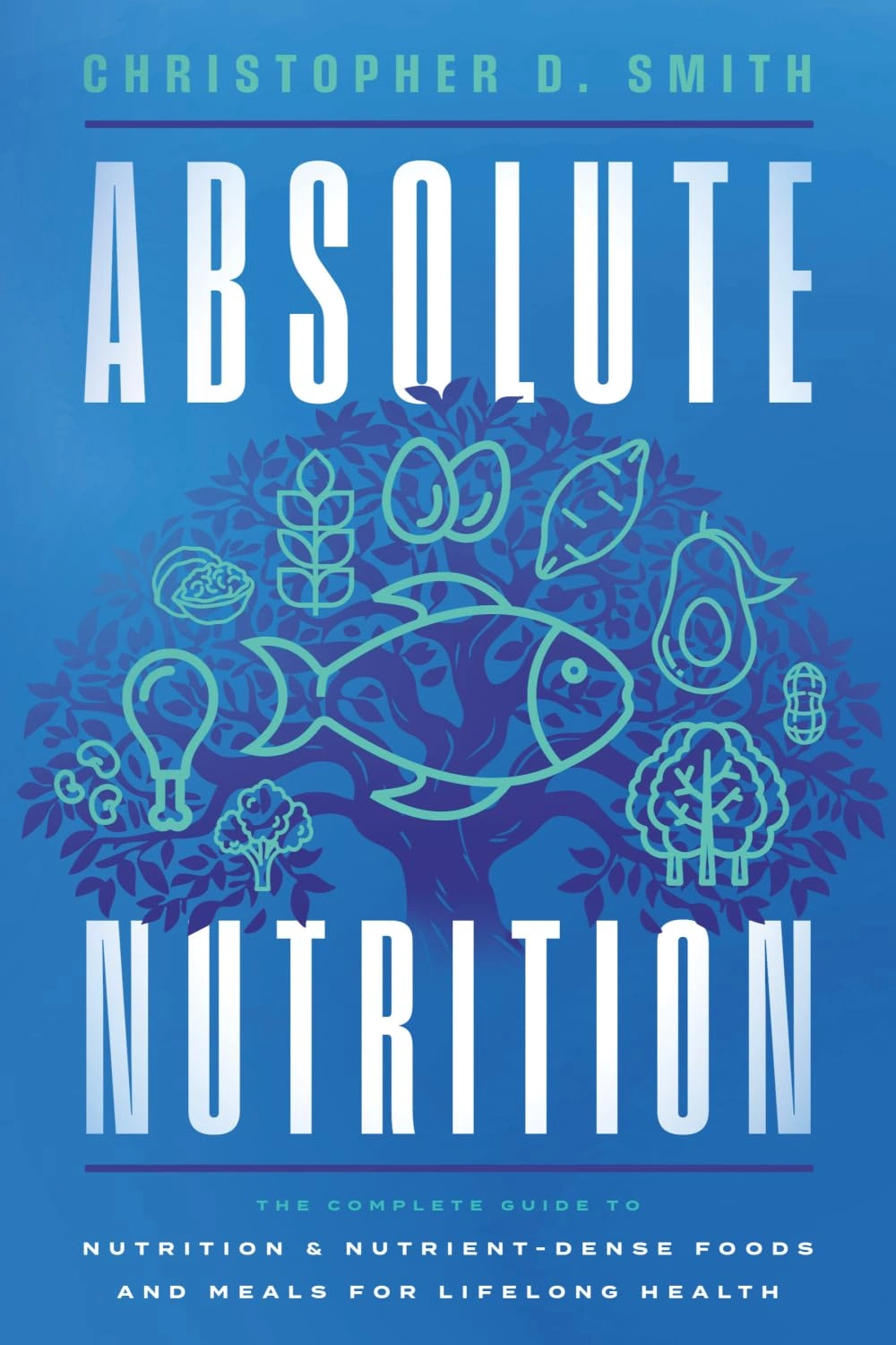 Absolute Nutrition: The Complete Guide to Nutrition and Nutrient-Dense Foods and Meals For Lifelong Health by Christopher D. Smith Absolute Nutrition: The Complete Guide to Nutrition and Nutrient-Dense Foods and Meals For Lifelong Health by Christopher D. Smith